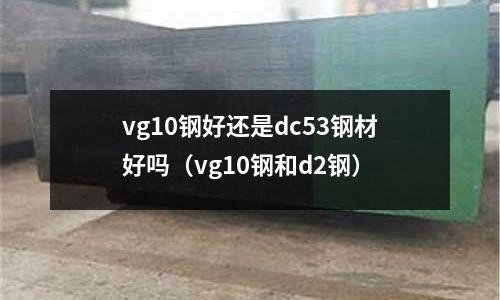 vg10鋼好還是dc53鋼材好嗎（vg10鋼和d2鋼）