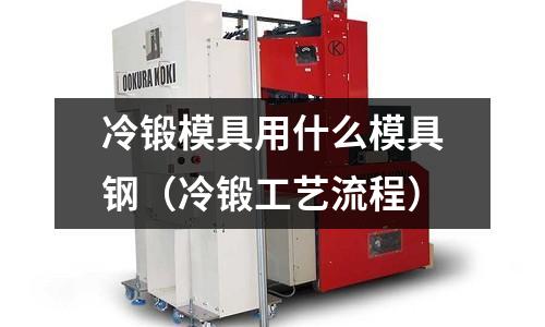 冷鍛模具用什么模具鋼（冷鍛工藝流程）