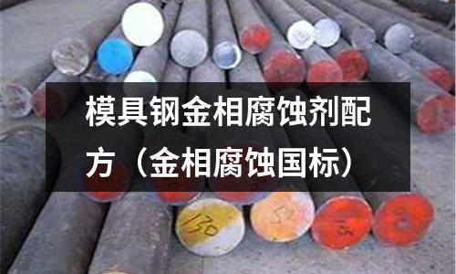 模具鋼金相腐蝕劑配方(金相腐蝕國標)