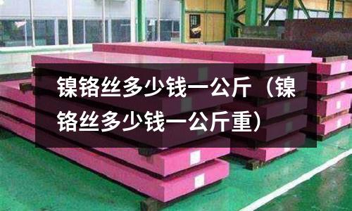 鎳鉻絲多少錢一公斤(鎳鉻絲多少錢一公斤重)