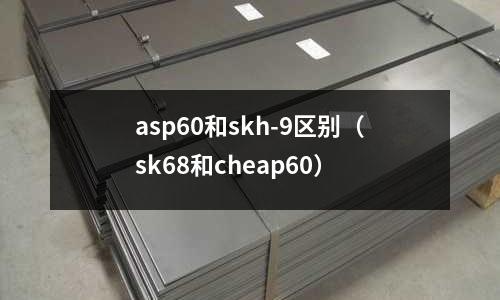 asp60和skh-9區別（sk68和cheap60）