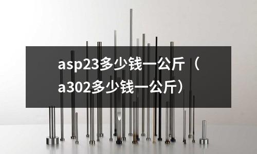 asp23多少錢一公斤(a302多少錢一公斤)