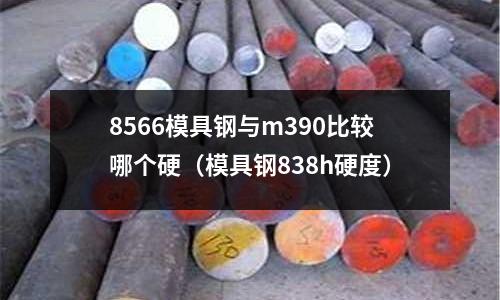 8566模具鋼與m390比較哪個硬（模具鋼838h硬度）