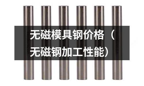 無磁模具鋼價格(無磁鋼加工性能)