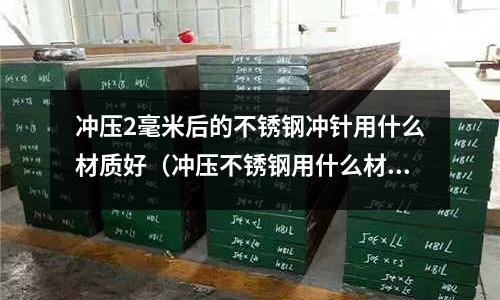 沖壓2毫米后的不銹鋼沖針用什么材質好（沖壓不銹鋼用什么材料做沖頭）