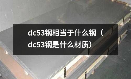 dc53鋼相當于什么鋼(dc53鋼是什么材質)