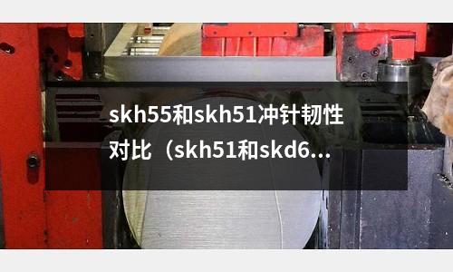 skh55和skh51沖針韌性對(duì)比（skh51和skd61）