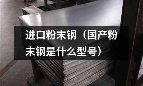 進口粉末鋼（國產粉末鋼是什么型號）