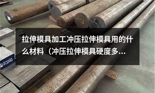 拉伸模具加工沖壓拉伸模具用的什么材料（沖壓拉伸模具硬度多少）