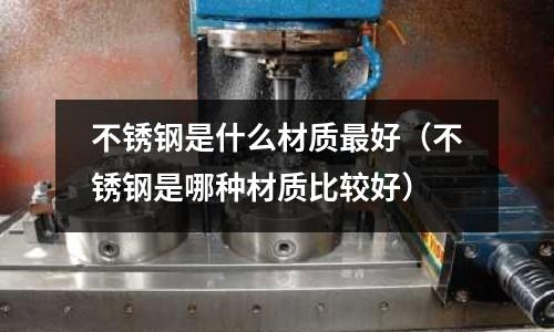 不銹鋼是什么材質最好(不銹鋼是哪種材質比較好)