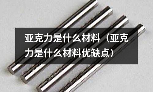 亞克力是什么材料（亞克力是什么材料優缺點）