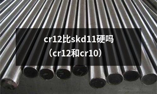 cr12比skd11硬嗎（cr12和cr10）