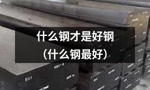 什么鋼才是好鋼（什么鋼最好）