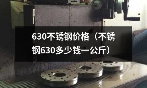 630不銹鋼價格（不銹鋼630多少錢一公斤）