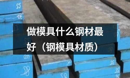 做模具什么鋼材最好(鋼模具材質)