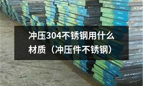 沖壓304不銹鋼用什么材質(沖壓件不銹鋼)