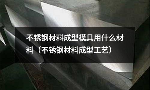 不銹鋼材料成型模具用什么材料（不銹鋼材料成型工藝）