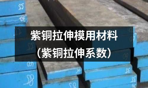 紫銅拉伸模用材料（紫銅拉伸系數(shù)）