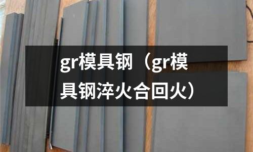 gr模具鋼（gr模具鋼淬火合回火）