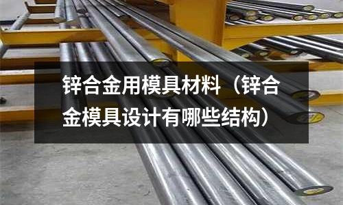 鋅合金用模具材料（鋅合金模具設(shè)計(jì)有哪些結(jié)構(gòu)）