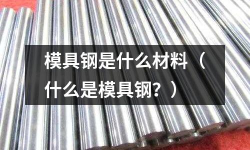 模具鋼是什么材料(什么是模具鋼?)
