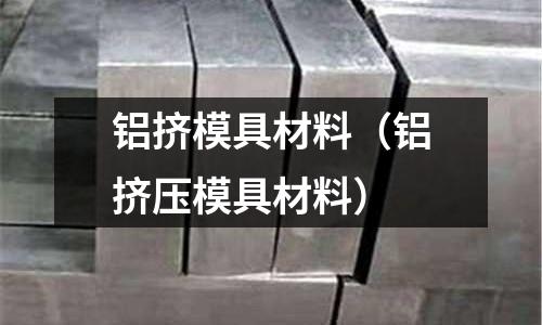鋁擠模具材料（鋁擠壓模具材料）