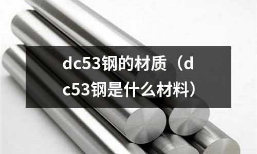 dc53鋼的材質(dc53鋼是什么材料)