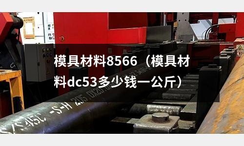模具材料8566(模具材料dc53多少錢一公斤)