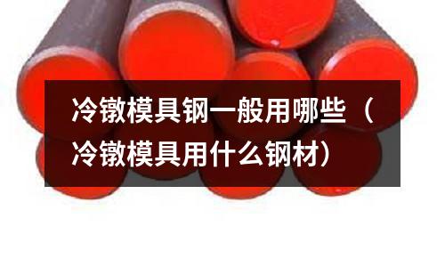 冷鐓模具鋼一般用哪些(冷鐓模具用什么鋼材)