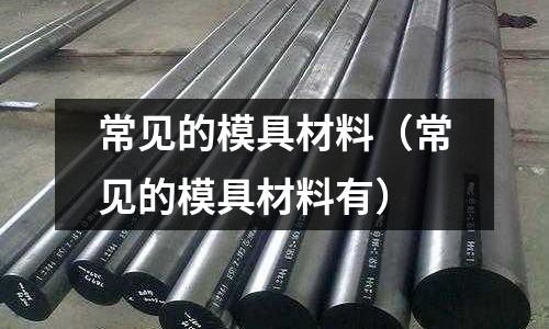 常見的模具材料(常見的模具材料有)