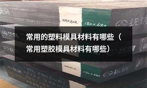 常用的塑料模具材料有哪些(常用塑膠模具材料有哪些)