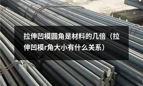 拉伸凹模圓角是材料的幾倍（拉伸凹模r角大小有什么關系）