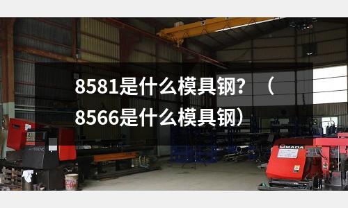 8581是什么模具鋼？（8566是什么模具鋼）