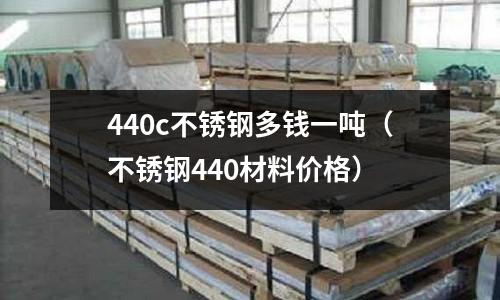 440c不銹鋼多錢一噸（不銹鋼440材料價格）