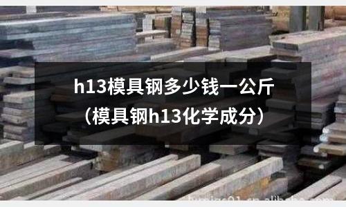 h13模具鋼多少錢一公斤（模具鋼h13化學成分）