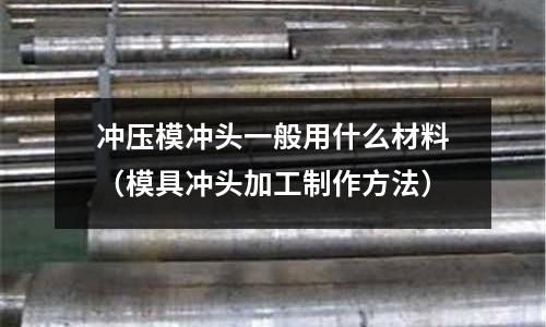 沖壓模沖頭一般用什么材料(模具沖頭加工制作方法)