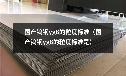 國產鎢鋼yg8的粒度標準(國產鎢鋼yg8的粒度標準是)