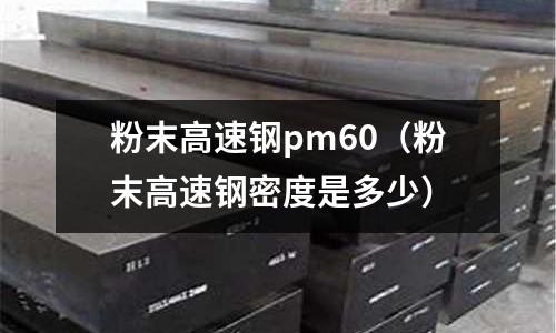 粉末高速鋼pm60(粉末高速鋼密度是多少)
