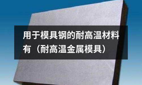 用于模具鋼的耐高溫材料有(耐高溫金屬模具)