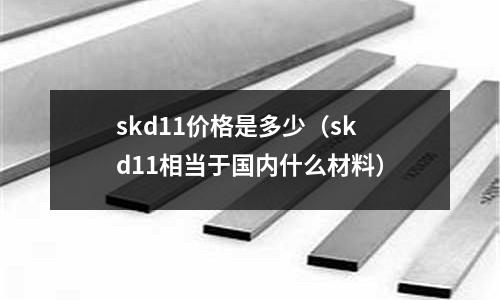 skd11價(jià)格是多少(skd11相當(dāng)于國(guó)內(nèi)什么材料)