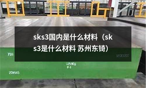 sks3國(guó)內(nèi)是什么材料(sks3是什么材料 蘇州東锜)