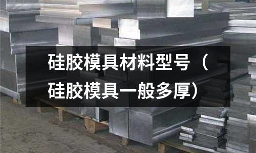 硅膠模具材料型號(hào)（硅膠模具一般多厚）