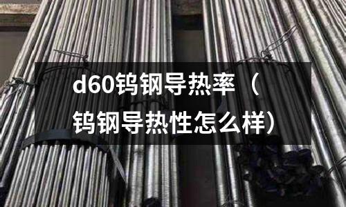 d60鎢鋼導(dǎo)熱率（鎢鋼導(dǎo)熱性怎么樣）