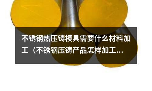 不銹鋼熱壓鑄模具需要什么材料加工（不銹鋼壓鑄產品怎樣加工）