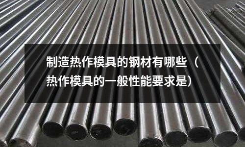 制造熱作模具的鋼材有哪些（熱作模具的一般性能要求是）