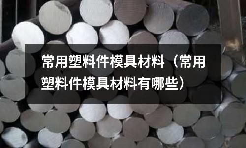 常用塑料件模具材料（常用塑料件模具材料有哪些）