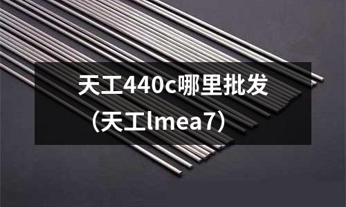 天工440c哪里批發(fā)（天工lmea7）