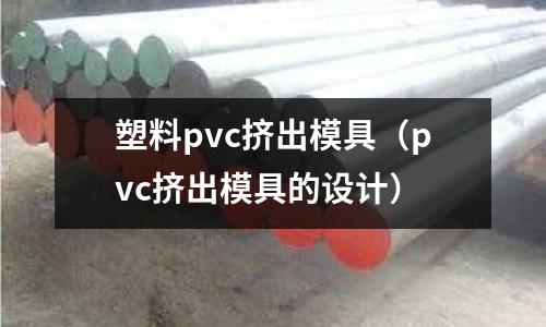 塑料pvc擠出模具（pvc擠出模具的設(shè)計(jì)）