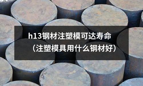 h13鋼材注塑模可達壽命（注塑模具用什么鋼材好）