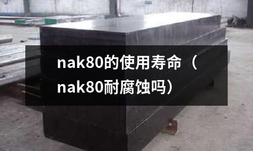 nak80的使用壽命（nak80耐腐蝕嗎）